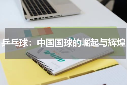 乒乓球：中国国球的崛起与辉煌