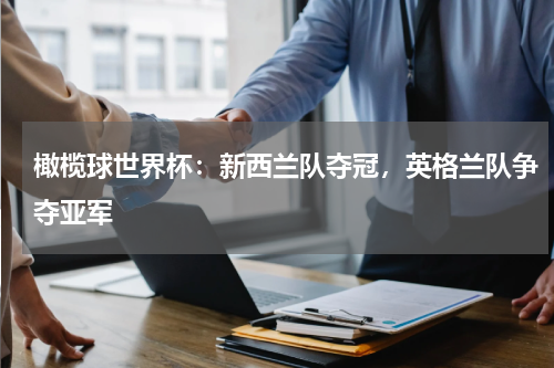 橄榄球世界杯：新西兰队夺冠，英格兰队争夺亚军