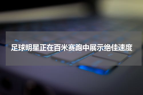 足球明星正在百米赛跑中展示绝佳速度