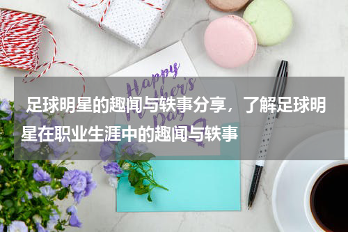  足球明星的趣闻与轶事分享，了解足球明星在职业生涯中的趣闻与轶事