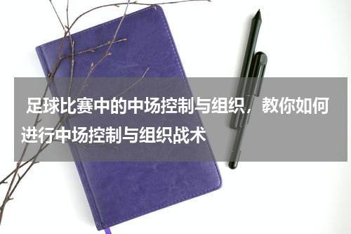  足球比赛中的中场控制与组织，教你如何进行中场控制与组织战术