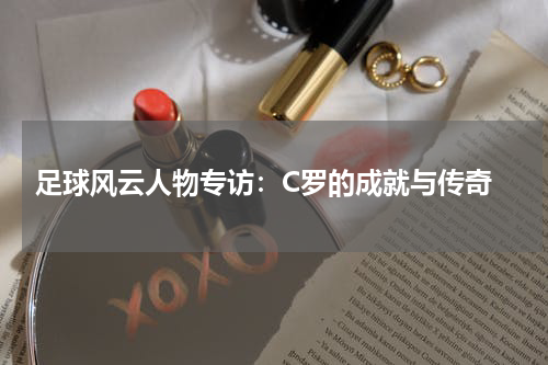  足球风云人物专访：C罗的成就与传奇