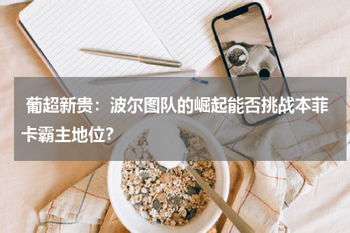  葡超新贵：波尔图队的崛起能否挑战本菲卡霸主地位？