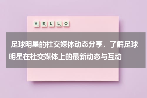  足球明星的社交媒体动态分享，了解足球明星在社交媒体上的最新动态与互动