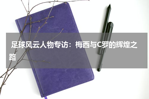  足球风云人物专访：梅西与C罗的辉煌之路