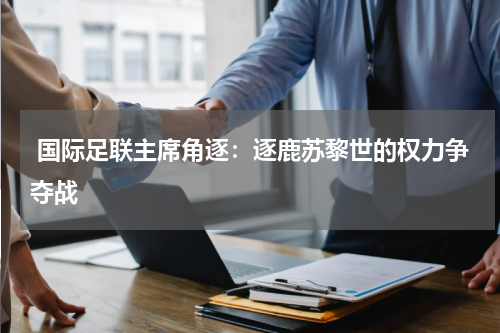 国际足联主席角逐：逐鹿苏黎世的权力争夺战
