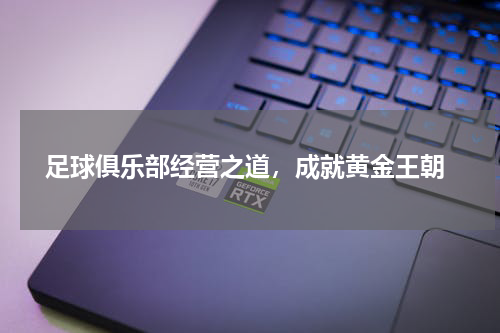  足球俱乐部经营之道，成就黄金王朝