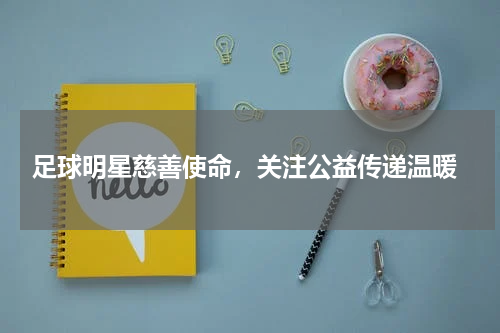  足球明星慈善使命，关注公益传递温暖