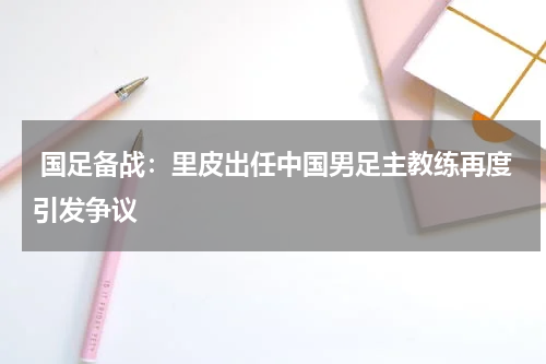  国足备战：里皮出任中国男足主教练再度引发争议