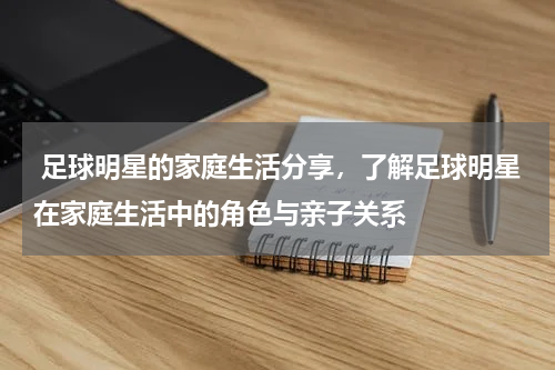  足球明星的家庭生活分享，了解足球明星在家庭生活中的角色与亲子关系