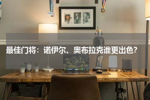  最佳门将：诺伊尔、奥布拉克谁更出色？