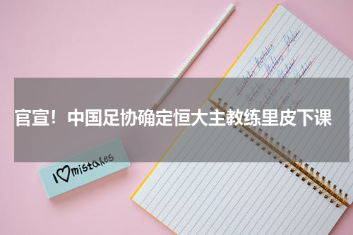 官宣！中国足协确定恒大主教练里皮下课
