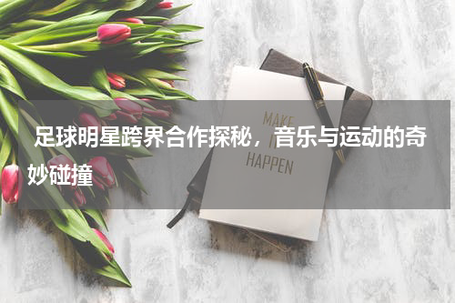  足球明星跨界合作探秘，音乐与运动的奇妙碰撞