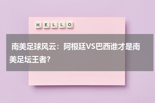  南美足球风云：阿根廷VS巴西谁才是南美足坛王者？