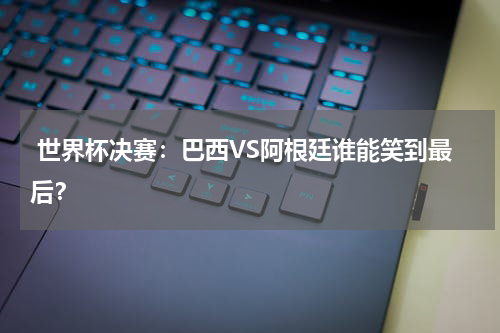  世界杯决赛：巴西VS阿根廷谁能笑到最后？