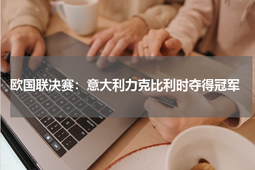  欧国联决赛：意大利力克比利时夺得冠军