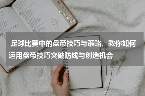  足球比赛中的盘带技巧与策略，教你如何运用盘带技巧突破防线与创造机会