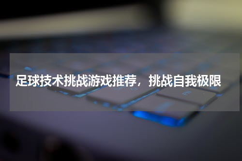  足球技术挑战游戏推荐，挑战自我极限
