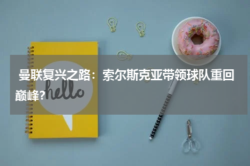  曼联复兴之路：索尔斯克亚带领球队重回巅峰？