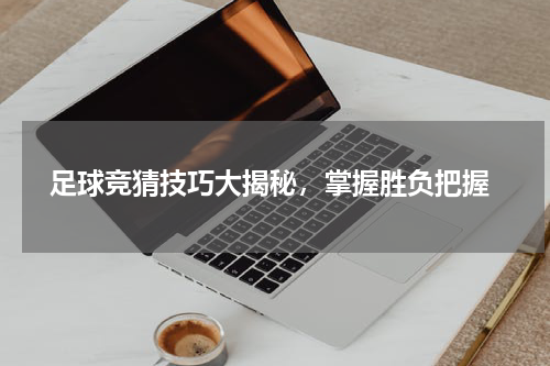  足球竞猜技巧大揭秘，掌握胜负把握