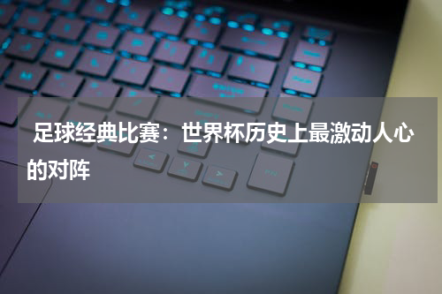  足球经典比赛：世界杯历史上最激动人心的对阵