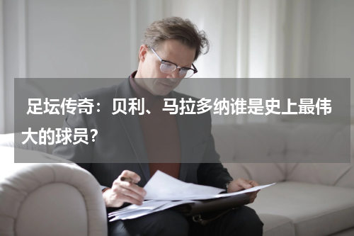  足坛传奇：贝利、马拉多纳谁是史上最伟大的球员？