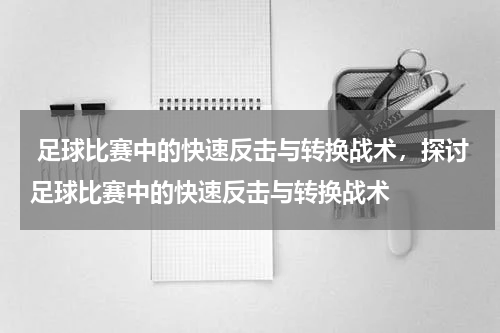  足球比赛中的快速反击与转换战术，探讨足球比赛中的快速反击与转换战术