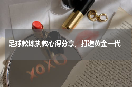  足球教练执教心得分享，打造黄金一代