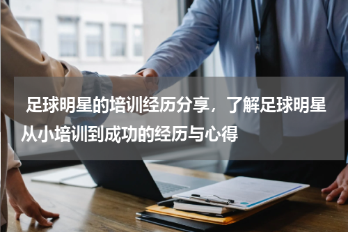  足球明星的培训经历分享，了解足球明星从小培训到成功的经历与心得
