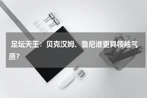  足坛天王：贝克汉姆、鲁尼谁更具领袖气质？