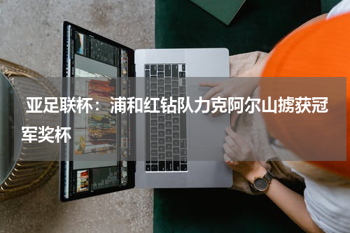  亚足联杯：浦和红钻队力克阿尔山掳获冠军奖杯