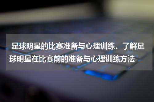  足球明星的比赛准备与心理训练，了解足球明星在比赛前的准备与心理训练方法
