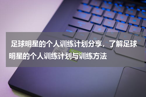  足球明星的个人训练计划分享，了解足球明星的个人训练计划与训练方法