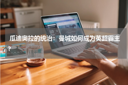  瓜迪奥拉的统治：曼城如何成为英超霸主？