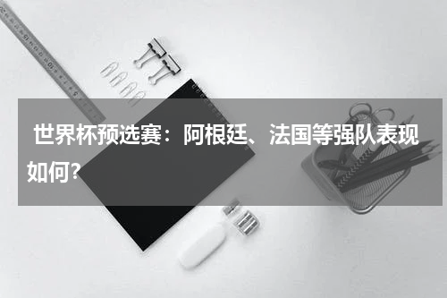  世界杯预选赛：阿根廷、法国等强队表现如何？