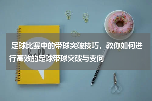  足球比赛中的带球突破技巧，教你如何进行高效的足球带球突破与变向