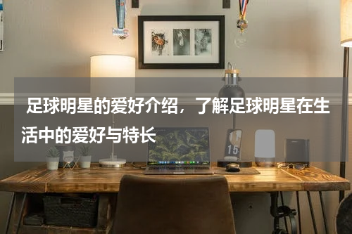  足球明星的爱好介绍，了解足球明星在生活中的爱好与特长