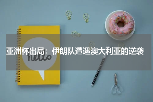 亚洲杯出局：伊朗队遭遇澳大利亚的逆袭