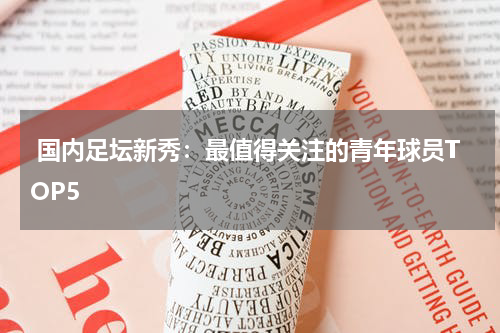  国内足坛新秀：最值得关注的青年球员TOP5