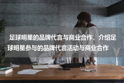 足球明星的品牌代言与商业合作，介绍足球明星参与的品牌代言活动与商业合作