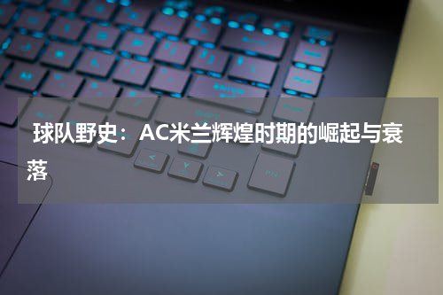  球队野史：AC米兰辉煌时期的崛起与衰落