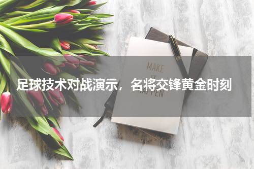  足球技术对战演示，名将交锋黄金时刻
