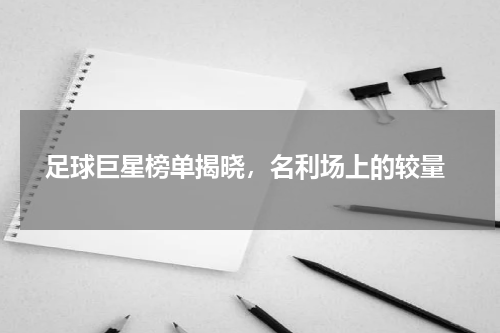  足球巨星榜单揭晓，名利场上的较量
