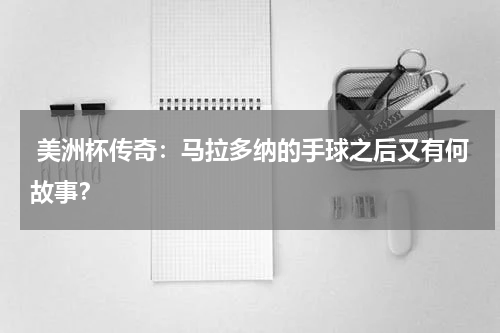  美洲杯传奇：马拉多纳的手球之后又有何故事？