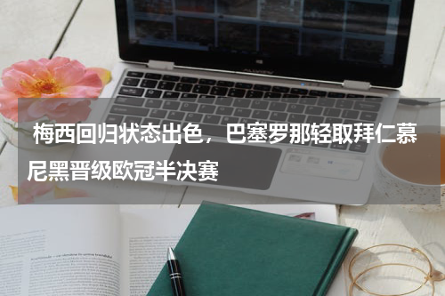 梅西回归状态出色,巴塞罗那轻取拜仁慕尼黑晋级欧冠半决赛