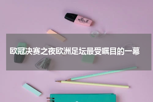  欧冠决赛之夜欧洲足坛最受瞩目的一幕