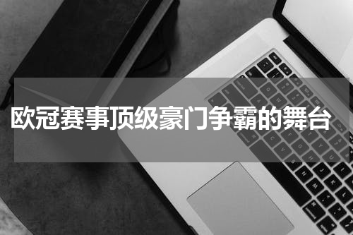  欧冠赛事顶级豪门争霸的舞台