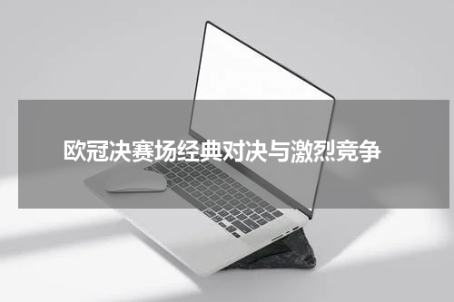  欧冠决赛场经典对决与激烈竞争