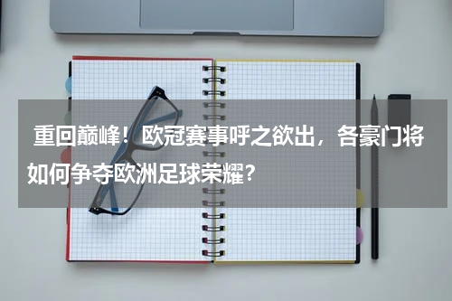  重回巅峰！欧冠赛事呼之欲出，各豪门将如何争夺欧洲足球荣耀？