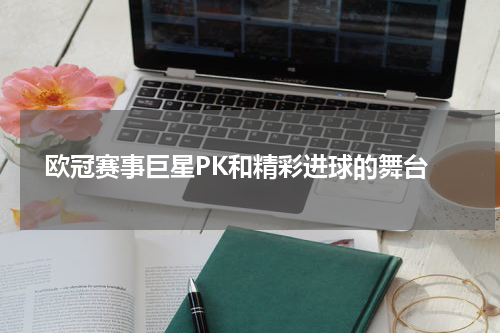  欧冠赛事巨星PK和精彩进球的舞台
